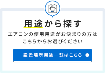 用途から探す エアコンの使用用途がお決まりの方はこちらからお選びください