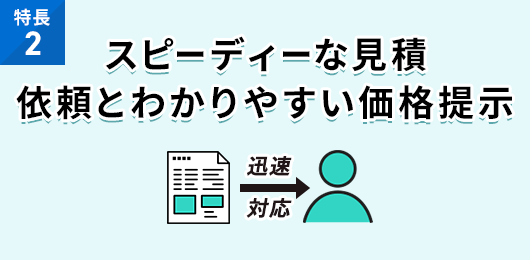 スピーディーな見積依頼とわかりやすい価格提示