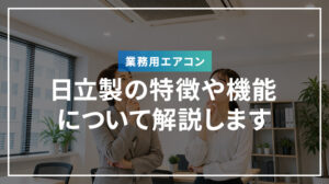 日立製業務用エアコンの特徴や機能について解説します
