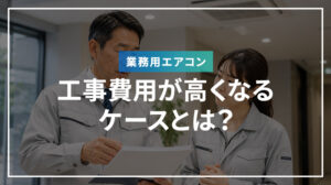業務用エアコンの工事費用が高くなるケースとは？