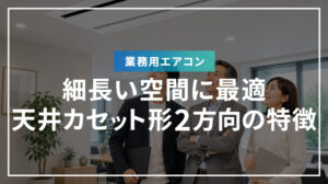 細長い空間に最適！ 業務用エアコン 天井カセット形2方向の特徴