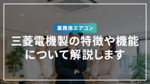 三菱電機製業務用エアコンの特徴や機能について解説します