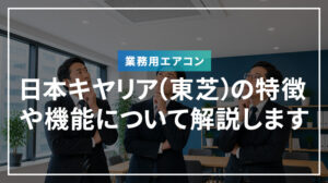 日本キヤリア（東芝）業務用エアコンの特徴や機能について解説します