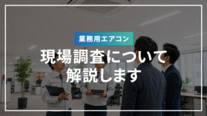 業務用エアコンの現場調査について解説します