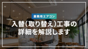 業務用エアコン入替（取り替え）工事の詳細を解説します