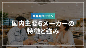 業務用エアコン国内主要6メーカーの特徴と強み