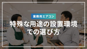 特殊な用途の設置環境での業務用エアコンの選び方