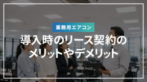 業務用エアコン導入時のリース契約のメリットやデメリット