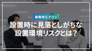 業務用エアコン設置時に見落としがちな設置環境リスクとは？