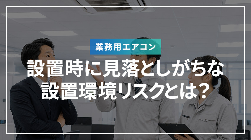 業務用エアコン設置時に見落としがちな設置環境リスクとは？