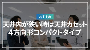 天井内が狭い時は天井カセット4方向形コンパクトタイプがおすすめです