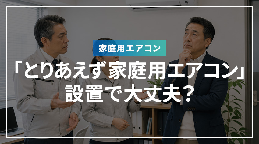 「とりあえず家庭用エアコン」設置で大丈夫？