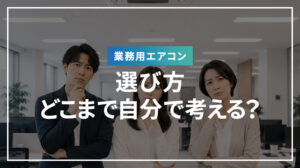 業務用エアコンの選び方、どこまで自分で考える？