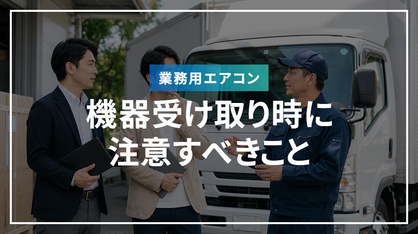 業務用エアコンの機器受け取り時に注意すべきこと
