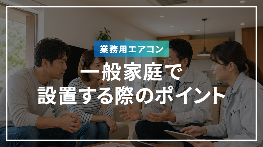 一般家庭で業務用エアコンを設置する際のポイント