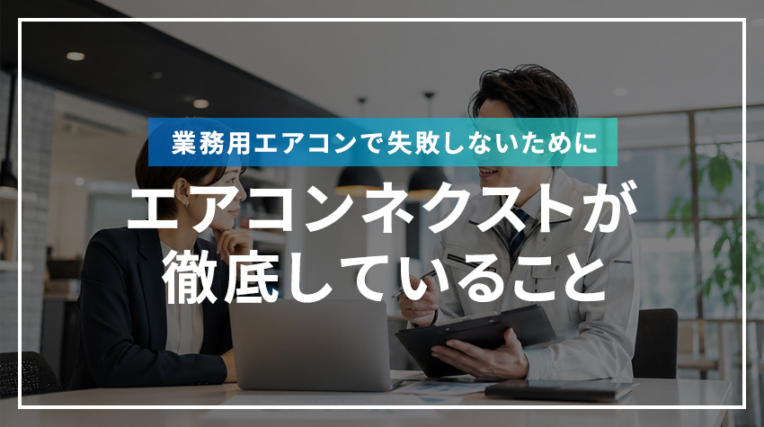 業務用エアコンで失敗しないためにエアコンネクストが徹底していること